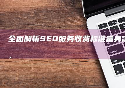 全面解析SEO服务收费标准：量身定制的价格与方案